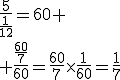 \frac{5}{\frac{1}{12}}=60 \\ \frac{\frac{60}{7}}{60}=\frac{60}{7}\times\frac{1}{60}=\frac{1}{7}