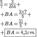 \frac{5}{7}=\frac{3}{BA}
 \\ BA=\frac{3\times7}{5}
 \\ BA=\frac{21}{5}
 \\ \fbox{BA=4,2cm}