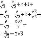 \frac{6}{\sqrt{3}}=\frac{6}{\sqrt{3}} \times 1
 \\ \frac{6}{\sqrt{3}}=\frac{6}{\sqrt{3}} \times \frac{\sqrt{3}}{\sqrt{3}}
 \\ \frac{6}{\sqrt{3}}=\frac{6\sqrt{3}}{3}
 \\ \frac{6}{\sqrt{3}}=2\sqrt{3}
