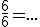 \frac{6}{6}=...
