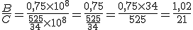 \frac{B}{C} = \frac{0,75 \times 10^8}{\frac{525}{34} \times 10^8} = \frac{0,75}{\frac{525}{34}} = \frac{0,75 \times 34}{525} = \frac{1,02}{21}