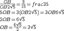 \frac{OB}{OB+2\sqrt{5}}=\frac{9}{15}=frac{3}{5}
 \\ 
 \\ 5OB=3(OB+2\sqrt{5})=3OB+6\sqrt{5}
 \\ 2OB=6\sqrt{5}
 \\ OB=\frac{6\sqrt{5}}{2}=3\sqrt{5}