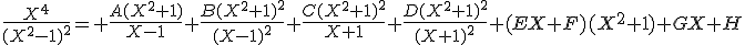 \frac{X^{4}}{(X^{2}-1)^{2}}= \frac{A(X^{2}+1)}{X-1}+\frac{B(X^{2}+1)^{2}}{(X-1)^{2}}+\frac{C(X^{2}+1)^{2}}{X+1}+\frac{D(X^{2}+1)^{2}}{(X+1)^{2}}+(EX+F)(X^{2}+1)+GX+H