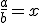 \frac{a}{b}=x