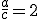 \frac{a}{c}=2