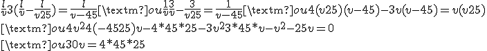 \frac{l}{v}+3(\frac{l}{v}-\frac{l}{v+25}) = \frac{l}{v-45} \text{ ou } \frac{1}{v}+\frac{3}{v}-\frac{3}{v+25} = \frac{1}{v-45} \text{ ou } 4(v+25)(v-45)-3v(v-45) = v(v+25)
 \\  \text{ ou } 4v^2+4(-45+25)v-4*45*25-3v^2+3*45*v-v^2-25v=0
 \\ \text{ ou } 30v=4*45*25
 \\ 