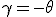 \gamma=-\theta