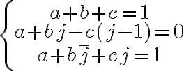 \huge\left\{\begin{array}a+b+c=1\\a+bj-c(j-1)=0\\a+b\bar{j}+cj=1\end{array}\right.