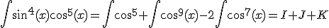 \int_{}sin^4(x)cos^5(x)=\int_{}cos^5+\int_{}cos^9(x)-2\int_{}cos^7(x)=I+J+K