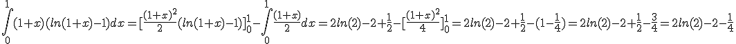 \int_{0}^{1}(1+x)(ln(1+x)-1)dx=[\frac{(1+x)^{2}}{2}(ln(1+x)-1)]_{0}^{1}-\int_{0}^{1}\frac{(1+x)}{2}dx=2ln(2)-2+\frac{1}{2}-[\frac{(1+x)^{2}}{4}]_{0}^{1}=2ln(2)-2+\frac{1}{2}-(1-\frac{1}{4})=2ln(2)-2+\frac{1}{2}-\frac{3}{4}=2ln(2)-2-\frac{1}{4}