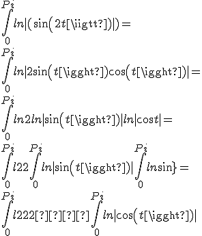 \int_{0}^{Pi}{ln|(sin(2t)|)}=
 \\ \int_{0}^{Pi}{ln|2 sin(t) cos (t)|}=
 \\ \int_{0}^{Pi}{ln 2 + ln |sin(t)| + ln |cos t|}=
 \\ \int_{0}^{Pi}{ln 2} + \int_{0}^{Pi}{ln|sin(t)|} + \int_{0}^{Pi}{ln sin(t)} =
 \\ \int_{0}^{Pi}{ln 2} + 2  \int_{0}^{Pi}{ln|cos(t)|}
