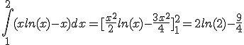 \int_{1}^{2}(xln(x)-x)dx=[\frac{x^2}{2}ln(x)-\frac{3x^2}{4}]_{1}^{2}=2ln(2)-\frac{9}{4}