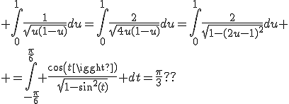 \large \Bigint_0^{1}\frac{1}{\sqrt{u(1-u)}}du=\Bigint_0^{1}\frac{2}{\sqrt{4u(1-u)}}du=\Bigint_0^{1}\frac{2}{\sqrt{1-(2u-1)^2}}du
 \\ =\Bigint_{-\frac{\pi}{6}}^{\frac{\pi}{6}} \frac{cos(t)}{\sqrt{1-sin^2(t)}} dt=\frac{\pi}{3}??