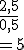 \large \frac {2,5}{0,5}
 \\ 
 \\ = 5
 \\ 