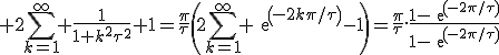 \large 2\Bigsum_{k=1}^{\infty} \frac{1}{1+k^2\tau^2}+1=\frac{\pi}{\tau}\(2\Bigsum_{k=1}^{\infty} exp(-2k\pi/\tau)-1\)=\frac{\pi}{\tau}.\frac{1-exp(-2\pi/\tau)}{1-exp(-2\pi/\tau)}