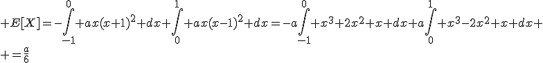 \large E[X]=-\Bigint_{-1}^0 ax(x+1)^2 dx+\Bigint_0^1 ax(x-1)^2 dx=-a\Bigint_{-1}^0 x^3+2x^2+x dx+a\Bigint_0^1 x^3-2x^2+x dx
 \\ =\frac{a}{6}