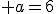 \large a=6