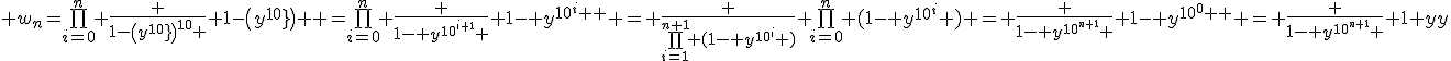 \large w_n=\bigprod_{i=0}^n \frac {1-\(y^{10^{\array{i\\}}}\)^{10} } {1-\(y^{10^{\array{i\\}}}\) } =\bigprod_{i=0}^n \frac {1- y^{10^{\array{i+1\\}}} } {1- y^{10^{\array{i\\}}} } = \frac {\bigprod_{i=1}^{n+1} (1- y^{10^{\array{i\\}}} )} {\bigprod_{i=0}^{n} (1- y^{10^{\array{i\\}}} )} = \frac {1- y^{10^{\array{n+1\\}}} } {1- y^{10^{\array{0\\}}} } = \frac {1- y^{10^{\array{n+1\\}}} } {1- y}