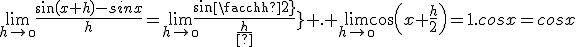 \lim_{h\to\0}\frac{sin(x+h)-sinx}{h}=\lim_{h\to\0}{\frac{sin{\frac{h}{2}}}{\frac{h}{2}}} . \lim_{h\to\0}cos(x+\frac{h}{2})=1.cosx=cosx