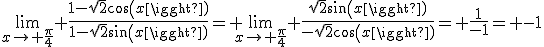 \lim_{x\to \frac{\pi}{4}} \frac{1-\sqrt{2}cos(x)}{1-\sqrt{2}sin(x)}= \lim_{x\to \frac{\pi}{4}} \frac{\sqrt{2}sin(x)}{-\sqrt{2}cos(x)}= \frac{1}{-1}= -1