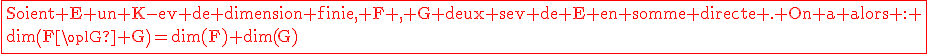 \red\rm\fbox{Soient E un K-ev de dimension finie, F , G deux sev de E en somme directe . On a alors : \\dim\(F\oplu G\)=dim(F)+dim(G)}