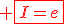 \red \fbox{I=e}