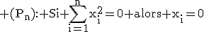 \rm (P_n): Si \Bigsum_{i=1}^nx_i^2=0 alors x_i=0