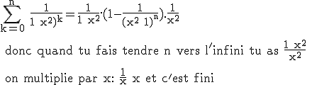 \rm \Bigsum_{k=0}^n \frac{1}{1+x^2)^k}=\frac{1}{1+x^2}.(1-\frac{1}{(x^2+1)^n}).\frac{1}{x^2}
 \\ 
 \\ donc quand tu fais tendre n vers l'infini tu as \frac{1+x^2}{x^2}
 \\ 
 \\ on multiplie par x: \frac{1}{x}+x et c'est fini