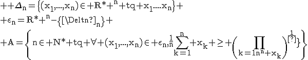 \rm \large \Delta_n=\{(x_1,...,x_n)\in R*+^n tq x_1=...x_n\}
 \\ \epsilon_n=R*+^n-\{\Delta_n\}
 \\ A=\{n\in N* tq \forall (x_1,...,x_n)\in \epsilon_n,\frac{1}{n}\Bigsum_{k=1}^n x_k \ge \(\Bigprod_{k=1}^n x_k\)^{\frac{1}{n}}\}