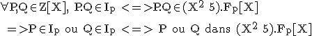 \rm \large \forall P,Q\in Z[X], P.Q\in I_p <=>P.Q\in (X^2+5).F_p[X]
 \\ 
 \\ =>P\in I_p ou Q\in I_p <=> P ou Q dans (X^2+5).F_p[X]