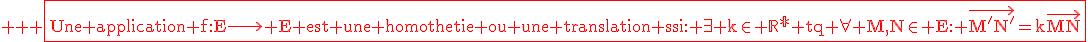 \rm \large \red \fbox{Une application f:E\longrightarrow E est une homothetie ou une translation ssi: \exists k\in \mathbb{R^*} tq \forall M,N\in E: \vec{M'N'}=k\vec{MN}}
