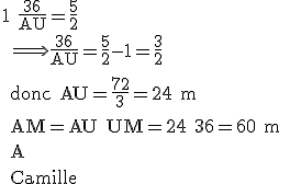 \rm 1+\frac{36}{AU}=\frac{5}{2}
 \\ \Longrightarrow \frac{36}{AU}=\frac{5}{2}-1=\frac{3}{2}
 \\ 
 \\ donc AU=\frac{72}{3}=24 m
 \\ 
 \\ AM=AU+UM=24+36=60 m
 \\ 
 \\ A+
 \\ 
 \\ Camille