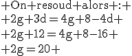 \rm On resoud alors : \\ 2g+3d=4g+8-4d \\ 2g+12=4g+8-16 \\ 2g=20 