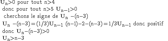 \rm U_n>0 pour tout n>4
 \\ donc pour tout n>5 U_{n-1}>0
 \\  cherchons le signe de U_n -(n-3)
 \\ U_n -(n-3)=(1/3)U_{n-1}+(n-1)-2-(n-3)=1/3U_{n-1} donc positif 
 \\ donc U_n-(n-3)>0
 \\ U_n>n-3