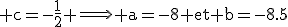 \rm c=-\frac{1}{2} \Longrightarrow a=-8 et b=-8.5