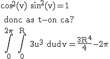 \rm cos^2(v)+sin^2(v)=1
 \\ 
 \\ donc as t-on ca?
 \\ 
 \\ \Bigint_0^{2\pi} \Bigint_0^R 3u^3 dudv=\frac{3R^4}{4}-2\pi