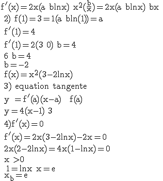 \rm f'(x)=2x(a+blnx)+x^2(\fr{b}{x})=2x(a+blnx)+bx
 \\ 2) f(1)=3=1(a+bln(1))=a
 \\ f'(1)=4
 \\ f'(1)=2(3+0)+b=4
 \\ 6+b=4
 \\ b=-2
 \\ f(x)=x^2(3-2lnx)
 \\ 3) equation tangente
 \\ y =f'(a)(x-a) + f(a)
 \\ y=4(x-1)+3
 \\ 4)f'(x)=0
 \\ f'(x)=2x(3-2lnx)-2x=0
 \\ 2x(2-2lnx)=4x(1-lnx)=0
 \\ x >0
 \\  1=lnx x=e
 \\ x_b=e