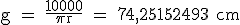 \rm g = \frac{10000}{\pi r} = 74,25152493 cm