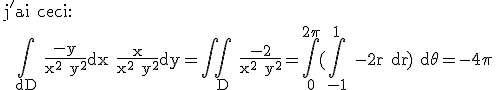 \rm j'ai ceci:
 \\  \Bigint_{dD} \frac{-y}{x^2+y^2}dx+\frac{x}{x^2+y^2}dy=\Bigint \Bigint_D \frac{-2}{x^2+y^2}=\Bigint_0^{2\pi}(\Bigint_{-1}^1 -2r dr) d\theta=-4\pi