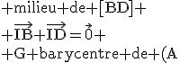 \rm milieu de [BD] \\ \vec{IB}+\vec{ID}=\vec{0} \\ G barycentre de (A;1) (B;2) (C;-1)et (D;2) \\ \vec{GA}+2\vec{GB}-\vec{GC}+2\vec{GD}=\vec{0} \\ par associativite des barycentres \\ \vec{GA}-\vec{GC}+4\vec{GI}=\vec{0} \\ th�or�me de Chasles \\ -\vec{AC}+4\vec{GI}=\vec{0}