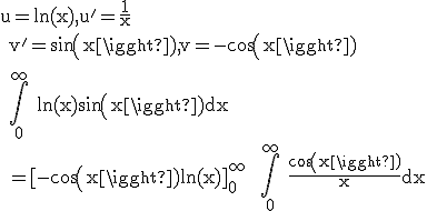 \rm u=ln(x),u'=\frac{1}{x}
 \\ v'=sin(x),v=-cos(x)
 \\ 
 \\ \Bigint_0^{\infty} ln(x)sin(x)dx
 \\ =[-cos(x)ln(x)]_0^{\infty} +\Bigint_0^{\infty} \frac{cos(x)}{x}dx