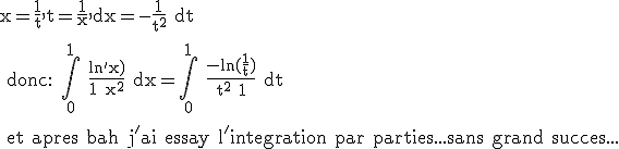 \rm x=\frac{1}{t},t=\frac{1}{x},dx=-\frac{1}{t^2} dt
 \\ 
 \\ donc: \Bigint_0^1 \frac{ln'x)}{1+x^2} dx=\Bigint_0^1 \frac{-ln(\frac{1}{t})}{t^2+1} dt
 \\ 
 \\ et apres bah j'ai essay l'integration par parties...sans grand succes...