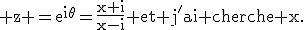 \rm z =e^{i\theta}=\frac{x+i}{x-i} et j'ai cherche x.