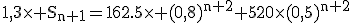 \rm1,3\times S_{n+1}=162.5\times (0,8)^{n+2}+520\times(0,5)^{n+2}