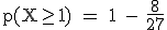 \rm~p(X\geq1)~=~1~-~\frac{8}{27}