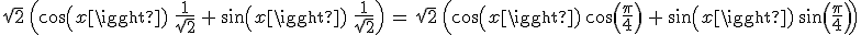 \sqrt{2}\,\Big(cos(x)\,\,\frac{1}{\sqrt{2}}\,+\,sin(x)\,\,\frac{1}{\sqrt{2}}\Big)\,=\,\sqrt{2}\,\Big(cos(x)\,cos(\frac{\pi}{4})\,+\,sin(x)\,sin(\frac{\pi}{4})\Big)