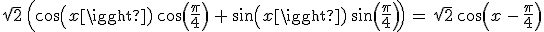 \sqrt{2}\,\Big(cos(x)\,cos(\frac{\pi}{4})\,+\,sin(x)\,sin(\frac{\pi}{4})\Big)\,=\,\sqrt{2}\,cos(x\,-\,\frac{\pi}{4})