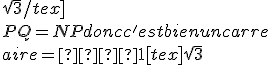 \sqrt{3}/tex]
 \\ PQ= NP donc c'est bien un carre
 \\ 
 \\ aire =  1[tex]\sqrt{3}