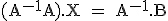 \tex (A^{-1}A).X = A^{-1}.B