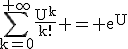 \textrm\Bigsum_{k=0}^{+\infty}\fra{U^k}{k!} = e^U